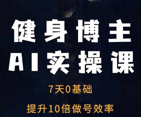 健身博主AI实操课——7天从0到1提升10倍做号效率-云网创资源站