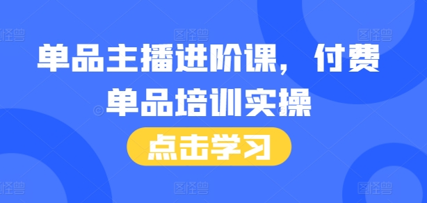 单品主播进阶课，付费单品培训实操，46节完整+话术本-云网创资源站